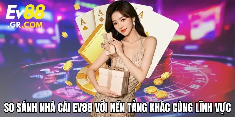 So sánh nhà cái EV88 với nền tảng khác cùng lĩnh vực